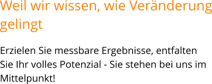 Erzielen Sie messbare Ergebnisse, entfalten Sie Ihr volles Potenzial - Sie stehen bei uns im Mittelpunkt!   Weil wir wissen, wie Veränderunggelingt