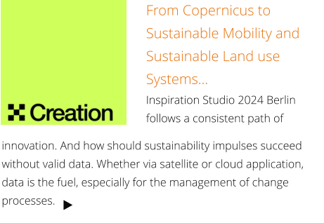 From Copernicus to Sustainable Mobility and Sustainable Land use Systems... Inspiration Studio 2024 Berlin follows a consistent path of   innovation. And how should sustainability impulses succeed without valid data. Whether via satellite or cloud application, data is the fuel, especially for the management of change processes.   