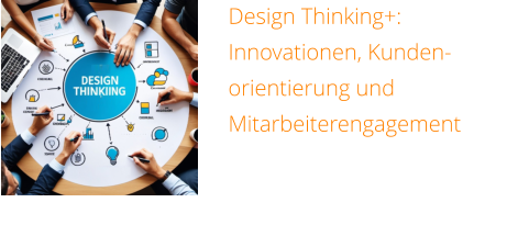 Design Thinking+: Innovationen, Kunden-orientierung und Mitarbeiterengagement