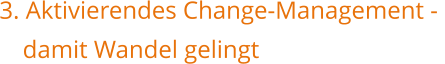    3. Aktivierendes Change-Management - 	damit Wandel gelingt